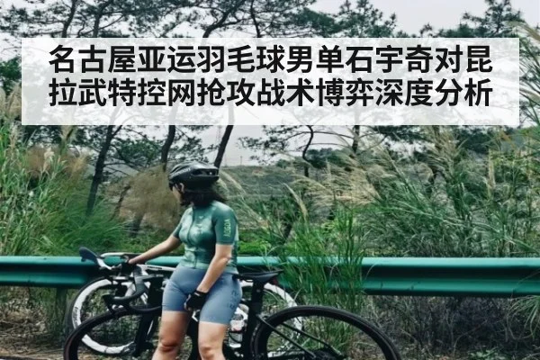 名古屋亚运羽毛球男单石宇奇对昆拉武特控网抢攻战术博弈深度分析