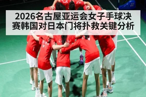 2026名古屋亚运会女子手球决赛韩国对日本门将扑救关键分析