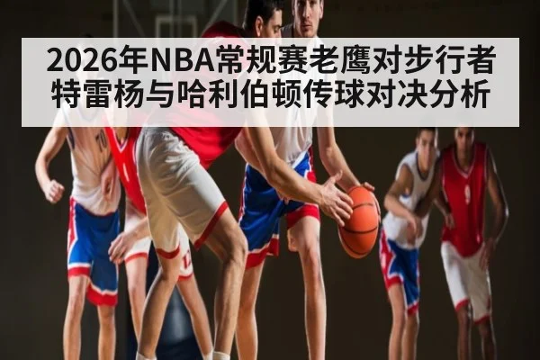 2026年NBA常规赛老鹰对步行者特雷杨与哈利伯顿传球对决分析
